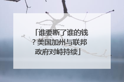 谁要断了谁的钱？美国加州与联邦政府对峙持续