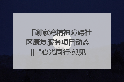 谢家湾精神障碍社区康复服务项目动态‖“心光同行·愈见美好——公益讲堂与健康义诊”活动