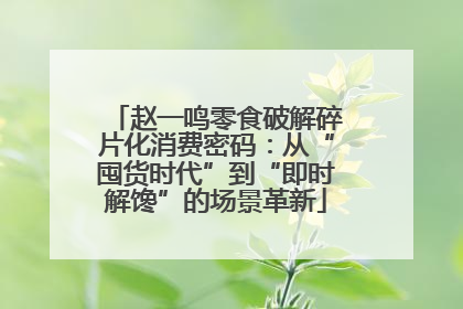 赵一鸣零食破解碎片化消费密码：从“囤货时代”到“即时解馋”的场景革新
