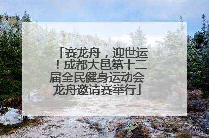 赛龙舟，迎世运！成都大邑第十二届全民健身运动会龙舟邀请赛举行