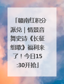赣南红积分派兑｜情景音舞史诗《长征组歌》福利来了！今日15:30开抢