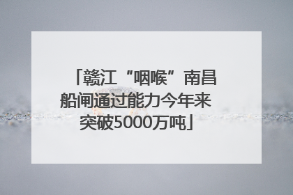 赣江“咽喉”南昌船闸通过能力今年来突破5000万吨