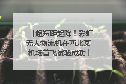 超短距起降！彩虹无人物流机在西北某机场首飞试验成功