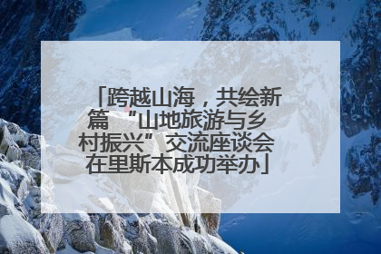 跨越山海，共绘新篇 “山地旅游与乡村振兴”交流座谈会在里斯本成功举办