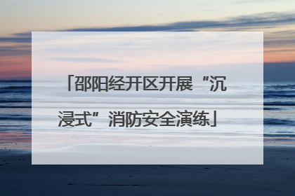 邵阳经开区开展“沉浸式”消防安全演练