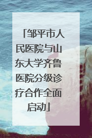 邹平市人民医院与山东大学齐鲁医院分级诊疗合作全面启动