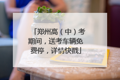 郑州高（中）考期间，送考车辆免费停，详情快戳