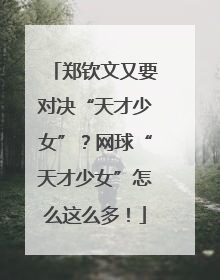 郑钦文又要对决“天才少女”？网球“天才少女”怎么这么多！