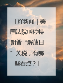 释新闻｜美国法院叫停特朗普“解放日”关税，有哪些看点？