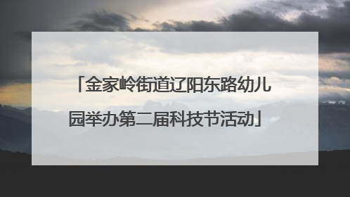 金家岭街道辽阳东路幼儿园举办第二届科技节活动