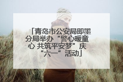 青岛市公安局即墨分局举办“警心暖童心 共筑平安梦”庆“六一”活动