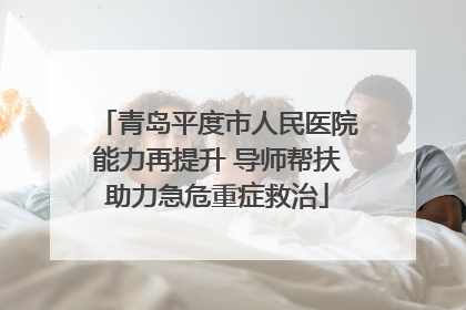 青岛平度市人民医院能力再提升 导师帮扶助力急危重症救治