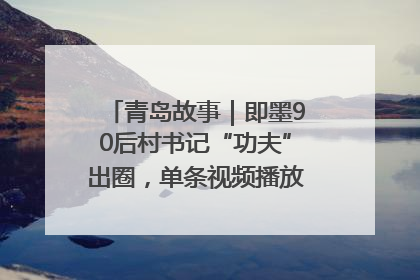 青岛故事｜即墨90后村书记“功夫”出圈，单条视频播放量过600万