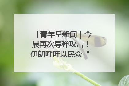 青年早新闻｜今晨再次导弹攻击！伊朗呼吁以民众“勿作人肉盾牌”