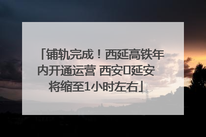 铺轨完成！西延高铁年内开通运营 西安⇌延安将缩至1小时左右