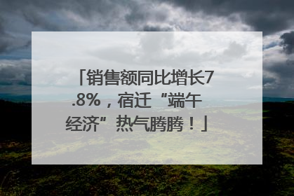 销售额同比增长7.8%，宿迁“端午经济”热气腾腾！