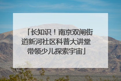 长知识！南京双闸街道新河社区科普大讲堂带领少儿探索宇宙