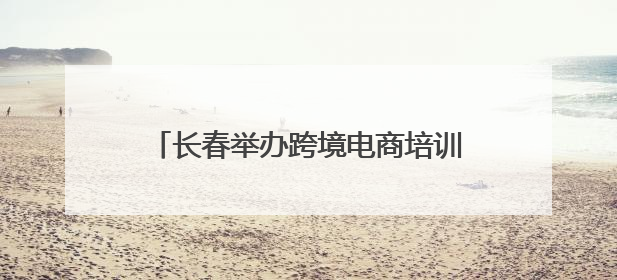 长春举办跨境电商培训，企业探寻出海新机遇