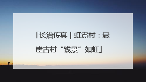 长治传真｜虹霓村：悬崖古村“钱景”如虹