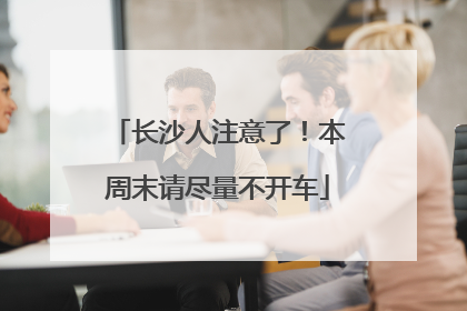 长沙人注意了！本周末请尽量不开车