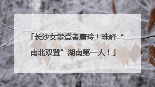 长沙女攀登者唐玲！珠峰“南北双登”湖南第一人！