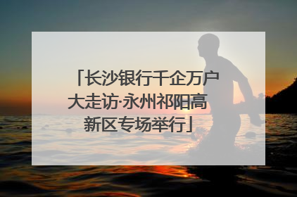 长沙银行千企万户大走访·永州祁阳高新区专场举行