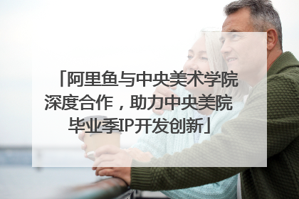 阿里鱼与中央美术学院深度合作，助力中央美院毕业季IP开发创新