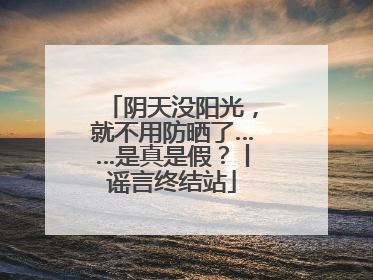 阴天没阳光，就不用防晒了……是真是假？丨谣言终结站