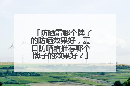防晒霜哪个牌子的防晒效果好，夏日防晒霜推荐哪个牌子的效果好？