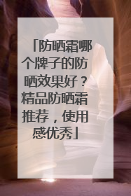 防晒霜哪个牌子的防晒效果好？精品防晒霜推荐，使用感优秀