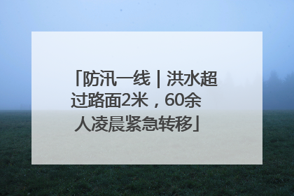 防汛一线｜洪水超过路面2米，60余人凌晨紧急转移