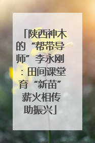 陕西神木的“帮带导师”李永刚：田间课堂育“新苗” 薪火相传助振兴