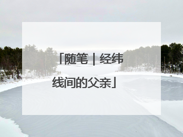 随笔｜经纬线间的父亲