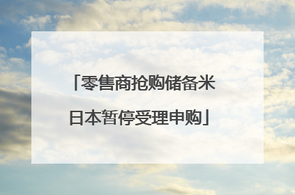 零售商抢购储备米 日本暂停受理申购