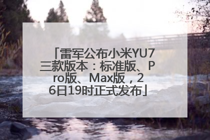 雷军公布小米YU7三款版本：标准版、Pro版、Max版，26日19时正式发布