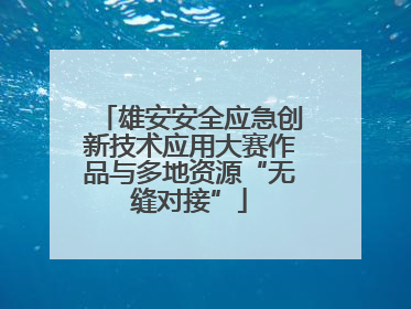 雄安安全应急创新技术应用大赛作品与多地资源“无缝对接”