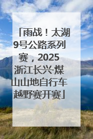 雨战！太湖9号公路系列赛，2025浙江长兴·煤山山地自行车越野赛开赛