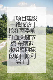 项目建设一线探访｜抢在雨季前打通关键节点 东南退水明渠四标段项目顺利完工