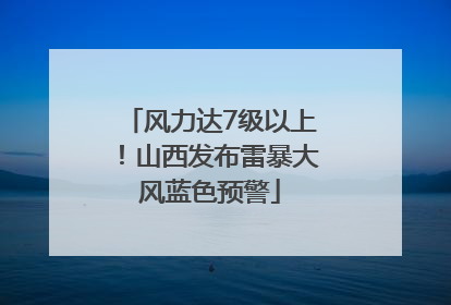 风力达7级以上！山西发布雷暴大风蓝色预警