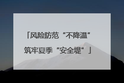 风险防范“不降温” 筑牢夏季“安全堤”