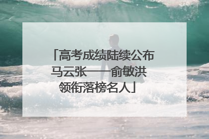 高考成绩陆续公布 马云张一一俞敏洪领衔落榜名人