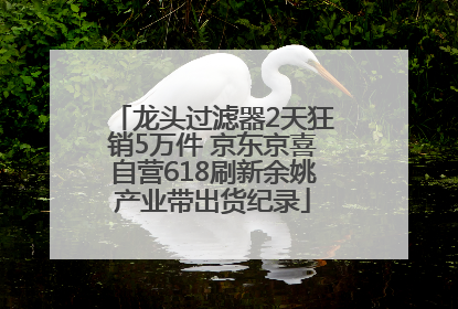 龙头过滤器2天狂销5万件 京东京喜自营618刷新余姚产业带出货纪录