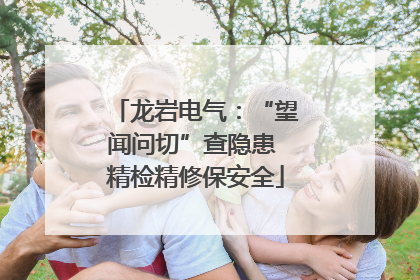 龙岩电气：“望闻问切”查隐患 精检精修保安全