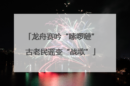 龙舟赛吟“嗦啰嗹” 古老民谣变“战歌”