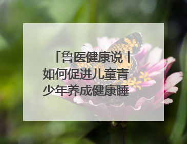 鲁医健康说丨如何促进儿童青少年养成健康睡眠的习惯？这份宝典快收藏