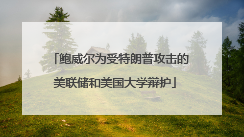 鲍威尔为受特朗普攻击的美联储和美国大学辩护