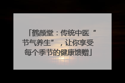 鹤颜堂：传统中医“节气养生”，让你享受每个季节的健康馈赠