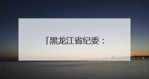 黑龙江省纪委：杨昆尧、宗刚在值班室聚餐饮酒