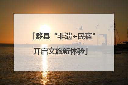 黟县“非遗+民宿” 开启文旅新体验