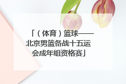 （体育）篮球——北京男篮备战十五运会成年组资格赛